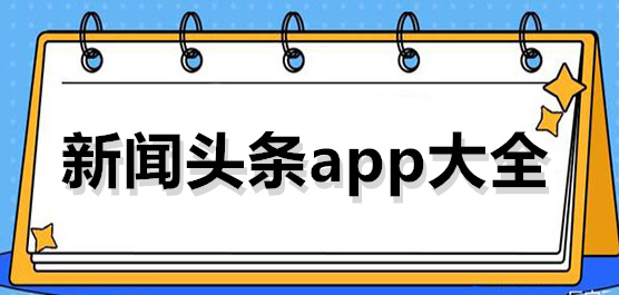 新闻头条app有哪些-新闻头条app哪个好-2024年用户数量最多的新闻头条app合集